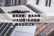 yabatanien通关攻略，通关攻略，10大秘籍+实战指南，带你轻松过关！