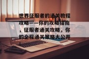 世界征服者的通关教程攻略——你的攻略指南，征服者通关攻略，你的全程通关策略大公开！