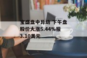 宝盛盘中异动 下午盘股价大涨5.44%报3.10美元