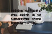 形意拳黄飞鸿完美通关攻略,形意拳,黄飞鸿轻松通关攻略!快速掌握终极招式法式拳}