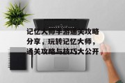 记忆大师手游通关攻略分享，玩转记忆大师，通关攻略与技巧大公开