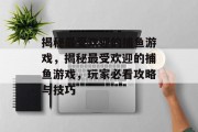 揭秘最受欢迎的捕鱼游戏,揭秘最受欢迎的捕鱼游戏,玩家必看攻略与技巧 揭秘最受欢迎的捕鱼游戏,揭秘最受欢迎的捕鱼游戏,玩家必看攻略与技巧
