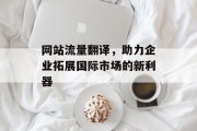 网站流量翻译，助力企业拓展国际市场的新利器