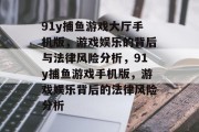 91y捕鱼游戏大厅手机版,游戏娱乐的背后与法律风险分析,91y捕鱼游戏手机版,游戏娱乐背后的法律风险分析 91y捕鱼游戏大厅手机版,游戏娱乐的背后与法律风险分析,91y捕鱼游戏手机版,游戏娱乐背后的法律风险分析
