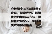究极绿宝石五前期通关攻略,探索世界、解锁挑战的策略与方法,探秘极致绿宝石,早期通关攻略实战指南