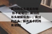 疯狂的石头通关攻略: 你不能错过!疯狂的石头破解指南!,疯狂的石头,解开关卡的所有谜团! 疯狂的石头通关攻略: 你不能错过!疯狂的石头破解指南!,疯狂的石头,解开关卡的所有谜团!