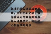 久违的单人通关攻略游戏,回归初心之旅,带你重温无尽大冒险原版单人通关技巧,回归初心旅程攻略分享