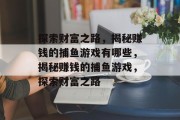 探索财富之路,揭秘赚钱的捕鱼游戏有哪些,揭秘赚钱的捕鱼游戏,探索财富之路 探索财富之路,揭秘赚钱的捕鱼游戏有哪些,揭秘赚钱的捕鱼游戏,探索财富之路