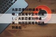 火影忍者38秒通关攻略,在困难中坚持到底!,火影忍者38秒通关,如何在困难中坚持到最后