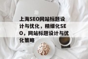 上海SEO网站标题设计与优化,精细化SEO,网站标题设计与优化策略 上海SEO网站标题设计与优化,精细化SEO,网站标题设计与优化策略