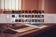 难以的蛋糕通关游戏攻略，不可能的蛋糕配方，破解公式让你轻松过关!