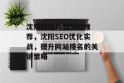 沈阳网站内部SEO推荐,沈阳SEO优化实战,提升网站排名的关键策略 沈阳网站内部SEO推荐,沈阳SEO优化实战,提升网站排名的关键策略