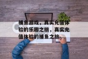 捕鱼游戏,真实充值体验的乐趣之旅,真实充值体验的捕鱼之旅 捕鱼游戏,真实充值体验的乐趣之旅,真实充值体验的捕鱼之旅