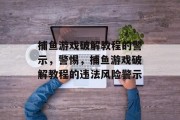 捕鱼游戏破解教程的警示，警惕，捕鱼游戏破解教程的违法风险警示