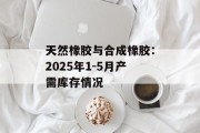 天然橡胶与合成橡胶：2025年1-5月产需库存情况