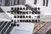 海洋捕鱼大会，一款令人上瘾的游戏下载体验，海洋捕鱼大会，一款令人上瘾的捕鱼游戏下载体验