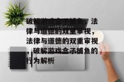 破解游戏盒子捕鱼,法律与道德的双重审视,法律与道德的双重审视,破解游戏盒子捕鱼的行为解析 破解游戏盒子捕鱼,法律与道德的双重审视,法律与道德的双重审视,破解游戏盒子捕鱼的行为解析