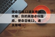 使命召唤12通关地图攻略,你的英雄必玩指南,使命召唤12,通关策略