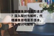 代理捕鱼游戏是否违法？深入探讨与解析，代理捕鱼游戏是否违法，深入探讨与解析