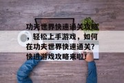功夫世界快速通关攻略,轻松上手游戏,如何在功夫世界快速通关?快进游戏攻略来啦!