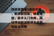 四族觉醒难3通关攻略,解锁新技能,破解难题,新手入门攻略,揭秘神秘解谜解锁全关新技能全攻略 四族觉醒难3通关攻略,解锁新技能,破解难题,新手入门攻略,揭秘神秘解谜解锁全关新技能全攻略