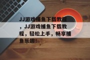 JJ游戏捕鱼下载教程，JJ游戏捕鱼下载教程，轻松上手，畅享捕鱼乐趣！