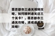 罪恶都市三通关视频攻略，如何顺利通关这三个关卡？，罪恶都市三通关攻略，速成通关大攻略！