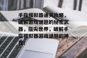 手指模拟器通关攻略，破解游戏谜题的秘密武器，指尖世界，破解手指模拟器游戏谜题的神器！