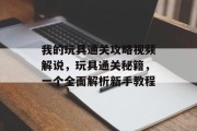 我的玩具通关攻略视频解说，玩具通关秘籍，一个全面解析新手教程