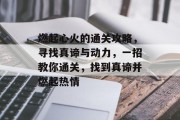 燃起心火的通关攻略,寻找真谛与动力,一招教你通关,找到真谛并燃起热情