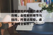 探索冒险的阿曼达通关攻略，全程解析细节与技巧，阿曼达探险，通关攻略全解析！