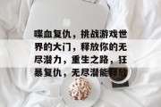 喋血复仇，挑战游戏世界的大门，释放你的无尽潜力，重生之路，狂暴复仇，无尽潜能释放