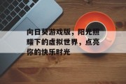 向日葵游戏版，阳光照耀下的虚拟世界，点亮你的快乐时光