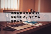 揭秘查看流量登录过的网站的方法，保护个人隐私安全