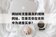 揭秘耗流量最高的视频网站，您是否也在无形中为速度买单？
