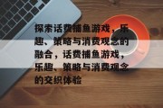 探索话费捕鱼游戏,乐趣、策略与消费观念的融合,话费捕鱼游戏,乐趣、策略与消费观念的交织体验 探索话费捕鱼游戏,乐趣、策略与消费观念的融合,话费捕鱼游戏,乐趣、策略与消费观念的交织体验