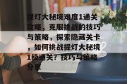 提灯大秘境难度1通关攻略，克服挑战的技巧与策略，探索隐藏关卡，如何挑战提灯大秘境1级通关？技巧与策略分享