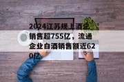 2024江苏规上酒企销售超755亿，流通企业白酒销售额近620亿