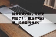 捕鱼游戏改版，是否更有趣了？，捕鱼游戏改版，乐趣是否升级？