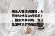 捕鱼大赛遭遇困境，为何无法畅享游戏乐趣？，捕鱼大赛困境，为何无法畅享游戏乐趣？