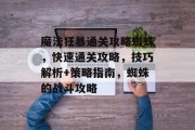 魔法狂暴通关攻略蜘蛛,快速通关攻略,技巧解析+策略指南,蜘蛛的战斗攻略