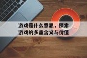 游戏是什么意思，探索游戏的多重含义与价值