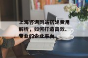 上海咨询网站搭建费用解析，如何打造高效、专业的企业平台