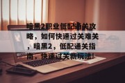 暗黑2职业低配通关攻略,如何快速过关难关,暗黑2,低配通关指南,快速过关新玩法!