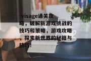 -visage通关攻略，破解新游戏挑战的技巧和策略，游戏攻略，探索新世界的秘籍与技巧!