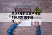 美国2月职位空缺降至756.8万 低于预估
