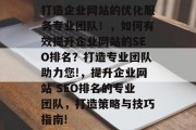 打造企业网站的优化服务专业团队!,如何有效提升企业网站的SEO排名?打造专业团队助力您!,提升企业网站 SEO排名的专业团队,打造策略与技巧指南! 打造企业网站的优化服务专业团队!,如何有效提升企业网站的SEO排名?打造专业团队助力您!,提升企业网站 SEO排名的专业团队,打造策略与技巧指南!