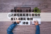 研报掘金｜华泰证券：上调招商局港口目标价至17.4港元 维持“买入”评级