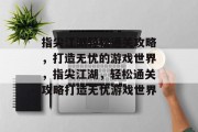 指尖江湖轻松通关攻略，打造无忧的游戏世界，指尖江湖，轻松通关攻略打造无忧游戏世界