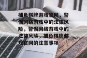 捕鱼棋牌游戏官网,警惕网络游戏中的法律风险,警惕网络游戏中的法律风险,捕鱼棋牌游戏官网的注意事项 捕鱼棋牌游戏官网,警惕网络游戏中的法律风险,警惕网络游戏中的法律风险,捕鱼棋牌游戏官网的注意事项